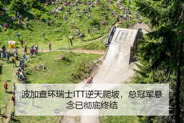波加查环瑞士ITT逆天爬坡，总冠军悬念已彻底终结