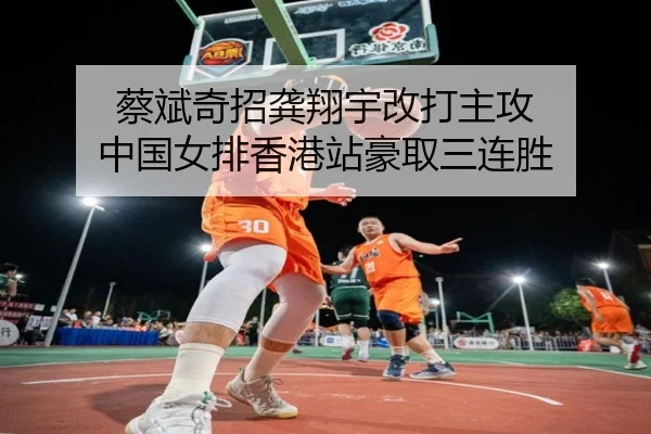 蔡斌奇招龚翔宇改打主攻 中国女排香港站豪取三连胜