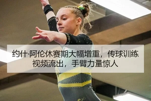 约什·阿伦休赛期大幅增重，传球训练视频流出，手臂力量惊人